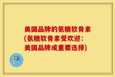 美国品牌的氨糖软骨素(氨糖软骨素受欢迎：美国品牌成重要选择)