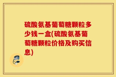 硫酸氨基葡萄糖颗粒多少钱一盒(硫酸氨基葡萄糖颗粒价格及购买信息)