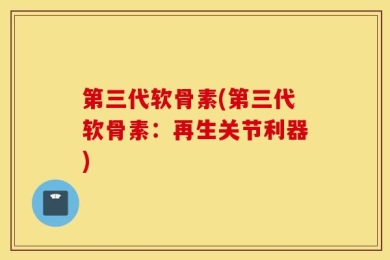 第三代软骨素(第三代软骨素：再生关节利器)