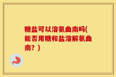 糖盐可以溶氨曲南吗(能否用糖和盐溶解氨曲南？)