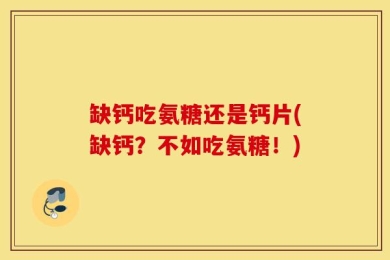 缺钙吃氨糖还是钙片(缺钙？不如吃氨糖！)