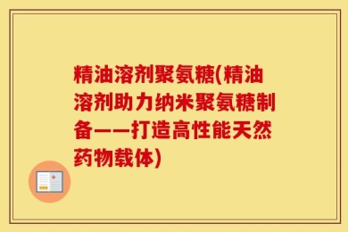 精油溶剂聚氨糖(精油溶剂助力纳米聚氨糖制备——打造高性能天然药物载体)