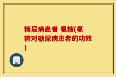 糖尿病患者 氨糖(氨糖对糖尿病患者的功效)