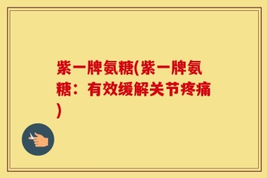 紫一牌氨糖(紫一牌氨糖：有效缓解关节疼痛)