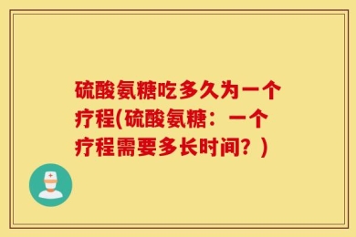硫酸氨糖吃多久为一个疗程(硫酸氨糖：一个疗程需要多长时间？)