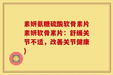 素妍氨糖硫酸软骨素片素妍软骨素片：舒缓关节不适，改善关节健康)