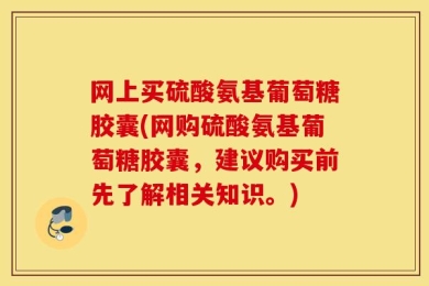 网上买硫酸氨基葡萄糖胶囊(网购硫酸氨基葡萄糖胶囊，建议购买前先了解相关知识。)