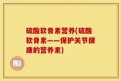 硫酸软骨素营养(硫酸软骨素——保护关节健康的营养素)