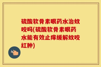 硫酸软骨素眼药水治蚊咬吗(硫酸软骨素眼药水能有效止痒缓解蚊咬红肿)