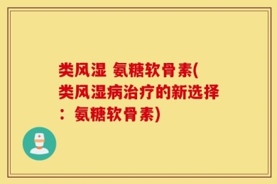 类风湿 氨糖软骨素(类风湿病治疗的新选择：氨糖软骨素)