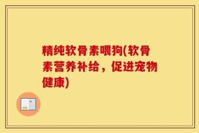 精纯软骨素喂狗(软骨素营养补给，促进宠物健康)