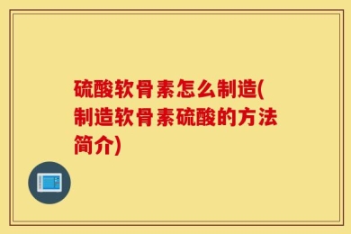 硫酸软骨素怎么制造(制造软骨素硫酸的方法简介)
