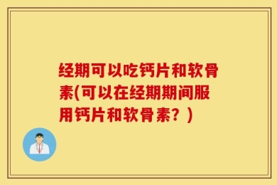 经期可以吃钙片和软骨素(可以在经期期间服用钙片和软骨素？)