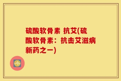 硫酸软骨素 抗艾(硫酸软骨素：抗击艾滋病新药之一)