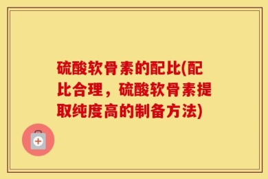硫酸软骨素的配比(配比合理，硫酸软骨素提取纯度高的制备方法)