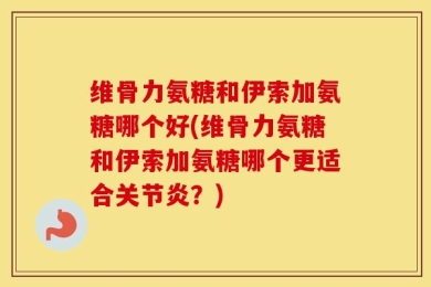 维骨力氨糖和伊索加氨糖哪个好(维骨力氨糖和伊索加氨糖哪个更适合关节炎？)