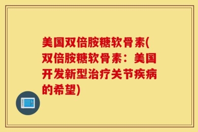 美国双倍胺糖软骨素(双倍胺糖软骨素：美国开发新型治疗关节疾病的希望)