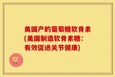 美国产的葡萄糖软骨素(美国制造软骨素糖：有效促进关节健康)
