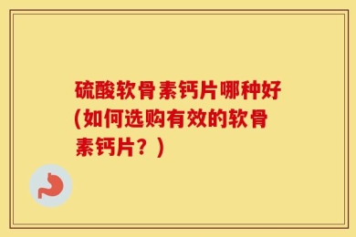 硫酸软骨素钙片哪种好(如何选购有效的软骨素钙片？)