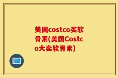 美国costco买软骨素(美国Costco大卖软骨素)