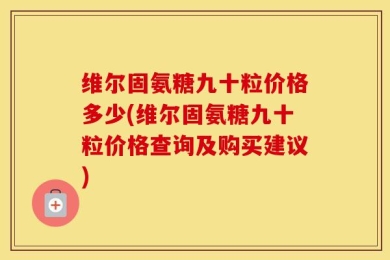 维尔固氨糖九十粒价格多少(维尔固氨糖九十粒价格查询及购买建议)