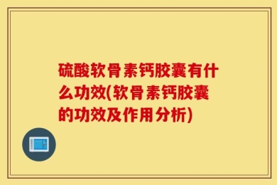 硫酸软骨素钙胶囊有什么功效(软骨素钙胶囊的功效及作用分析)