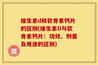维生素d和软骨素钙片的区别(维生素D与软骨素钙片：功效、剂量及用途的区别)