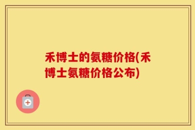 禾博士的氨糖价格(禾博士氨糖价格公布)