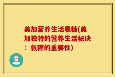 美加营养生活氨糖(美加独特的营养生活秘诀：氨糖的重要性)