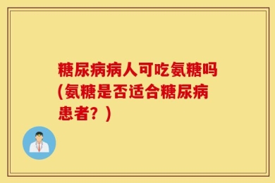 糖尿病病人可吃氨糖吗(氨糖是否适合糖尿病患者？)