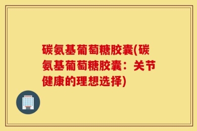 碳氨基葡萄糖胶囊(碳氨基葡萄糖胶囊：关节健康的理想选择)