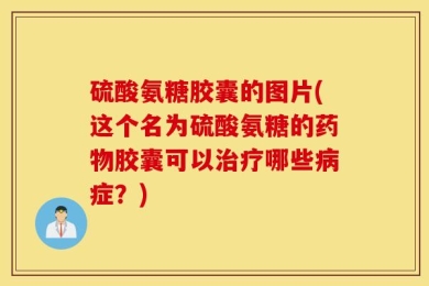 硫酸氨糖胶囊的图片(这个名为硫酸氨糖的药物胶囊可以治疗哪些病症？)