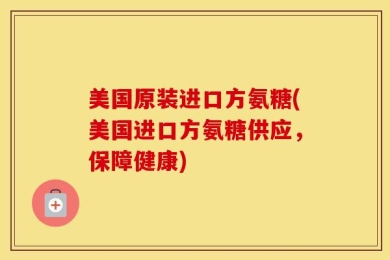 美国原装进口方氨糖(美国进口方氨糖供应，保障健康)