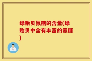 绿贻贝氨糖的含量(绿贻贝中含有丰富的氨糖)