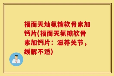 福而天灿氨糖软骨素加钙片(福而天氨糖软骨素加钙片：滋养关节，缓解不适)