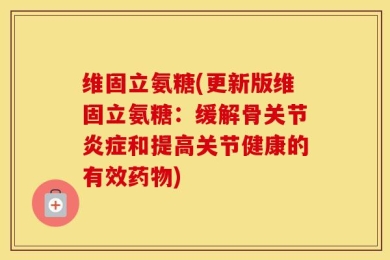 维固立氨糖(更新版维固立氨糖：缓解骨关节炎症和提高关节健康的有效药物)