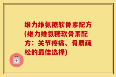 维力维氨糖软骨素配方(维力维氨糖软骨素配方：关节疼痛、骨质疏松的最佳选择)