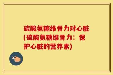 硫酸氨糖维骨力对心脏(硫酸氨糖维骨力：保护心脏的营养素)