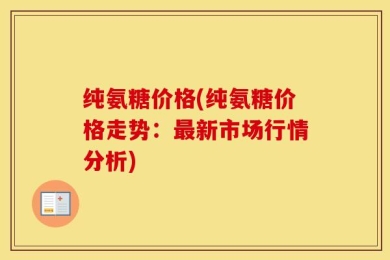 纯氨糖价格(纯氨糖价格走势：最新市场行情分析)