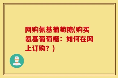 网购氨基葡萄糖(购买氨基葡萄糖：如何在网上订购？)