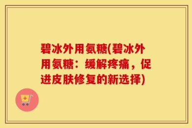 碧冰外用氨糖(碧冰外用氨糖：缓解疼痛，促进皮肤修复的新选择)