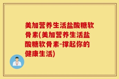 美加营养生活盐酸糖软骨素(美加营养生活盐酸糖软骨素-撑起你的健康生活)