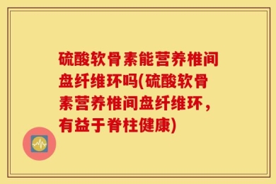 硫酸软骨素能营养椎间盘纤维环吗(硫酸软骨素营养椎间盘纤维环，有益于脊柱健康)