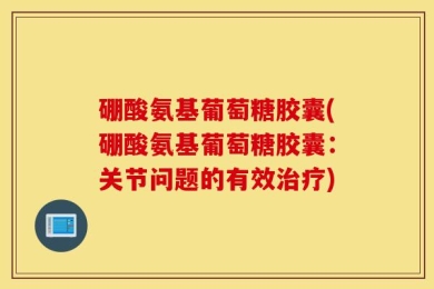 硼酸氨基葡萄糖胶囊(硼酸氨基葡萄糖胶囊：关节问题的有效治疗)