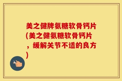 美之健牌氨糖软骨钙片(美之健氨糖软骨钙片，缓解关节不适的良方)