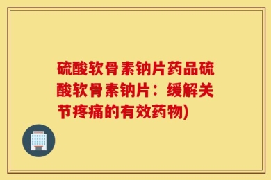 硫酸软骨素钠片药品硫酸软骨素钠片：缓解关节疼痛的有效药物)