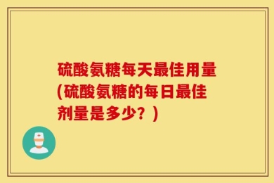 硫酸氨糖每天最佳用量(硫酸氨糖的每日最佳剂量是多少？)