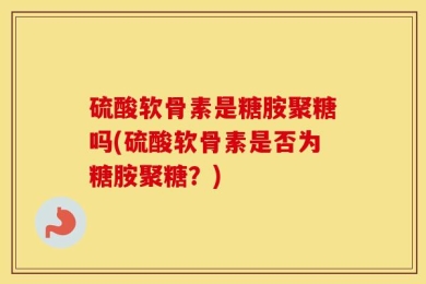 硫酸软骨素是糖胺聚糖吗(硫酸软骨素是否为糖胺聚糖？)