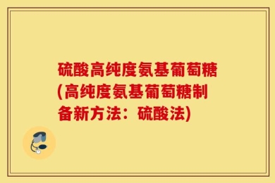 硫酸高纯度氨基葡萄糖(高纯度氨基葡萄糖制备新方法：硫酸法)