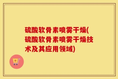 硫酸软骨素喷雾干燥(硫酸软骨素喷雾干燥技术及其应用领域)